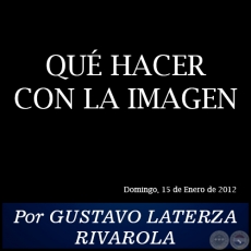 QU HACER CON LA IMAGEN - Por GUSTAVO LATERZA RIVAROLA - Domingo, 15 de Enero de 2012